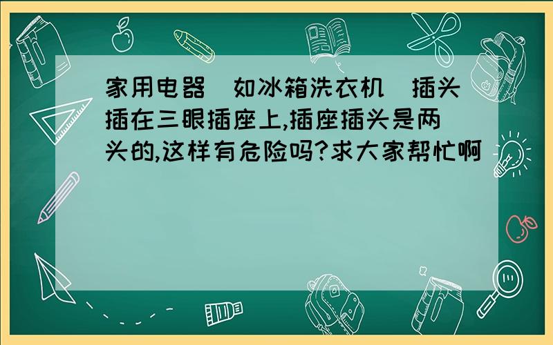 家用电器（如冰箱洗衣机）插头插在三眼插座上,插座插头是两头的,这样有危险吗?求大家帮忙啊