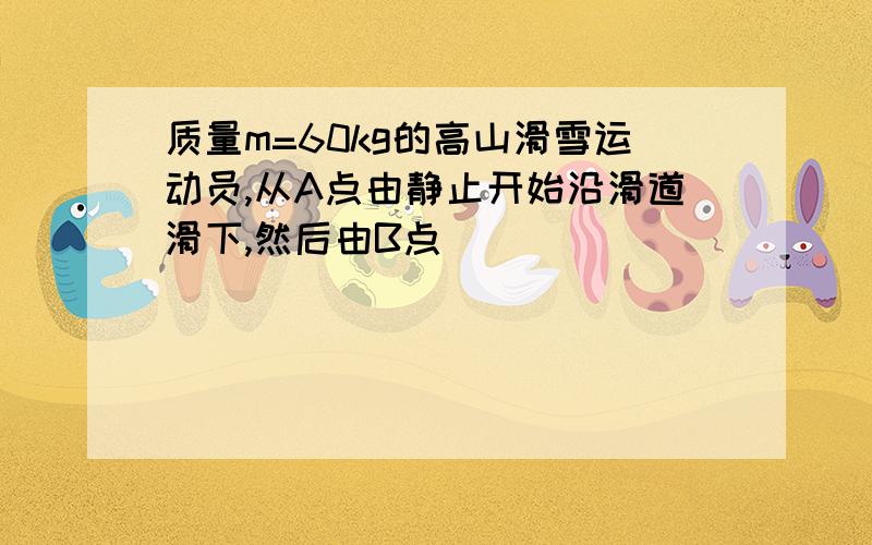 质量m=60kg的高山滑雪运动员,从A点由静止开始沿滑道滑下,然后由B点