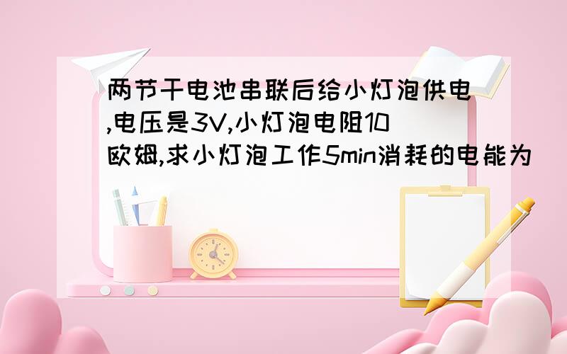 两节干电池串联后给小灯泡供电,电压是3V,小灯泡电阻10欧姆,求小灯泡工作5min消耗的电能为_____J?