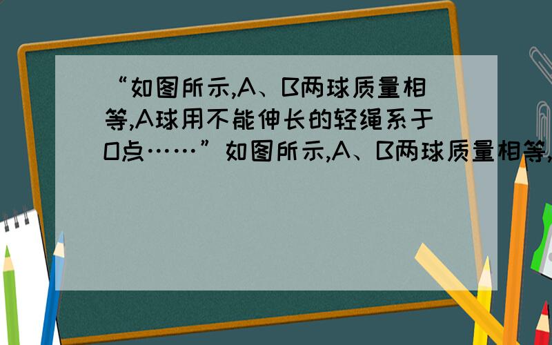 “如图所示,A、B两球质量相等,A球用不能伸长的轻绳系于O点……”如图所示,A、B两球质量相等,A球用不能伸长的轻绳系于O点,B球用轻弹簧系于O′点,O与O′点在同一水平面上,分别将A、B球拉到