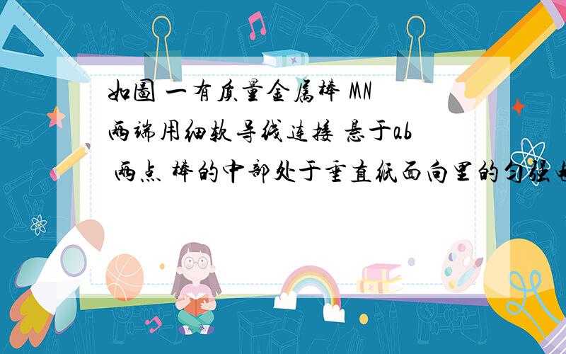 如图 一有质量金属棒 MN 两端用细软导线连接 悬于ab 两点 棒的中部处于垂直纸面向里的匀强电场中 棒中有电流 方向有m向n 此时悬线上有拉力 为使拉力等于零 可以（）A适当减小电磁感应强