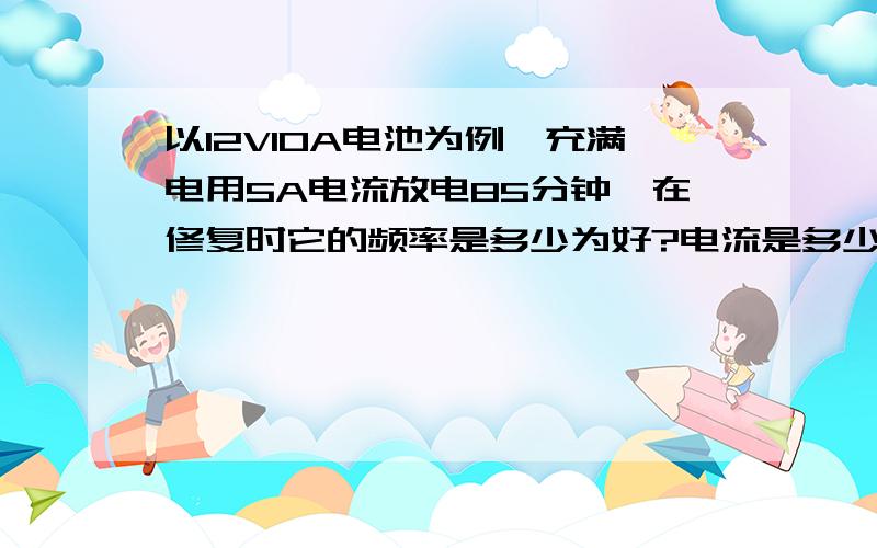 以12V10A电池为例,充满电用5A电流放电85分钟,在修复时它的频率是多少为好?电流是多少安培?需要多少小我用的是得康24路修复柜.希望用得康修复仪的朋友加我,谢谢!