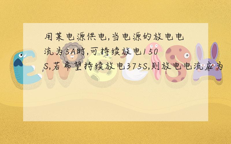 用某电源供电,当电源的放电电流为5A时,可持续放电150S,若希望持续放电375S,则放电电流应为（ ）.为什么?A、1A,B、2A,C、3A,D、4A