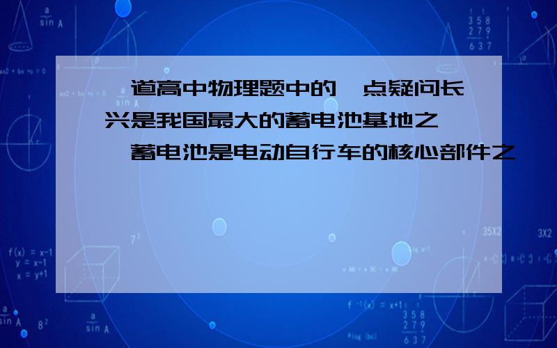 一道高中物理题中的一点疑问长兴是我国最大的蓄电池基地之一,蓄电池是电动自行车的核心部件之一,近几年来电动自行车在长兴城乡十分普及,极大的方便了居民的出行.下表是一辆电动自行