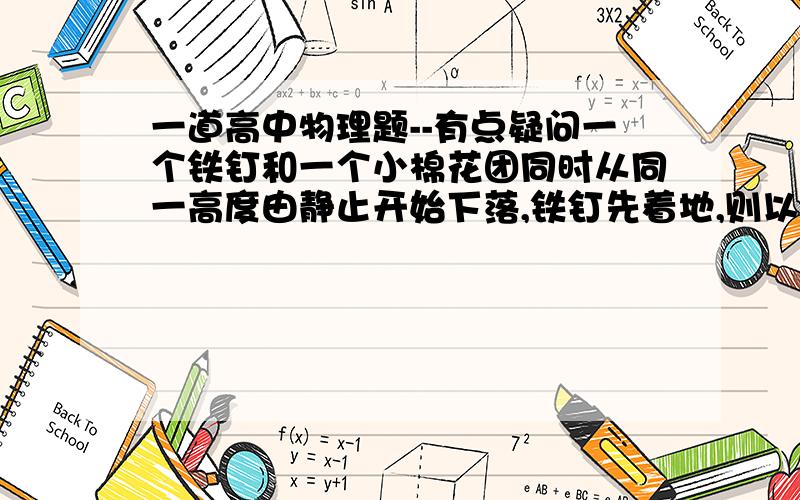 一道高中物理题--有点疑问一个铁钉和一个小棉花团同时从同一高度由静止开始下落,铁钉先着地,则以下说法正确的是（ ）A．上述实验现象说明重的物体下落得更快B．上述实验现象表明铁钉