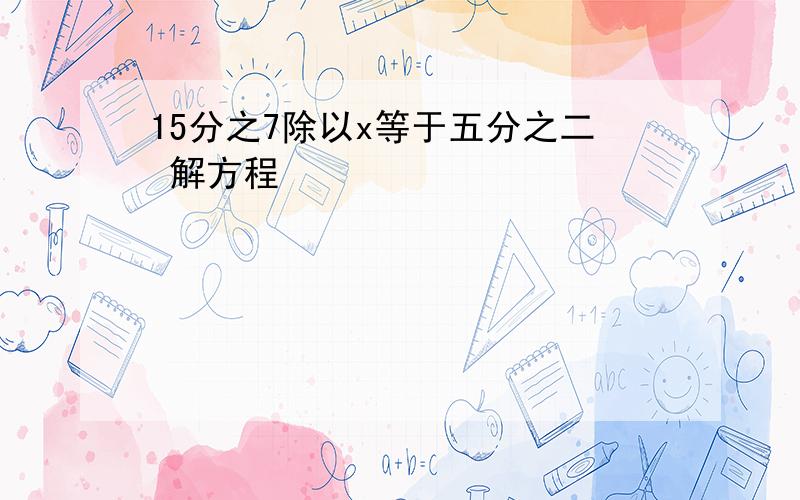 15分之7除以x等于五分之二 解方程