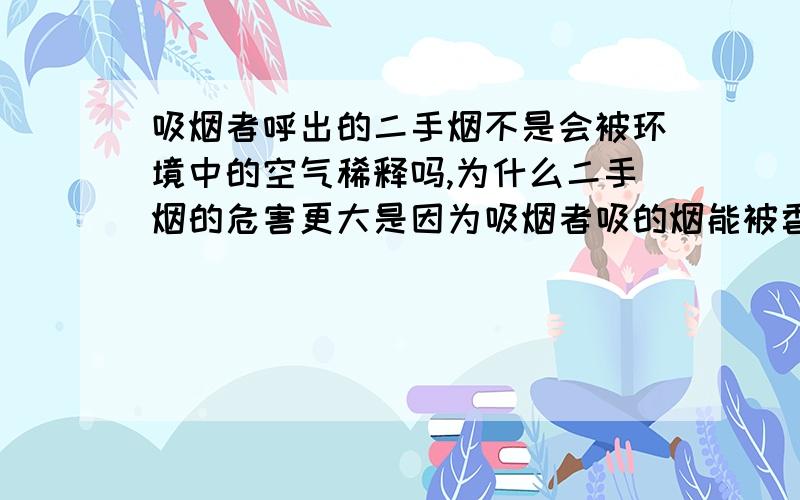 吸烟者呼出的二手烟不是会被环境中的空气稀释吗,为什么二手烟的危害更大是因为吸烟者吸的烟能被香烟中的海绵过滤吗