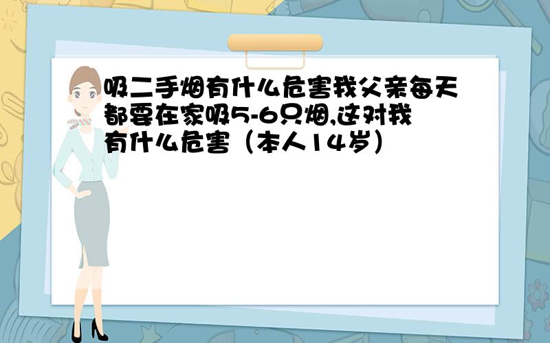 吸二手烟有什么危害我父亲每天都要在家吸5-6只烟,这对我有什么危害（本人14岁）