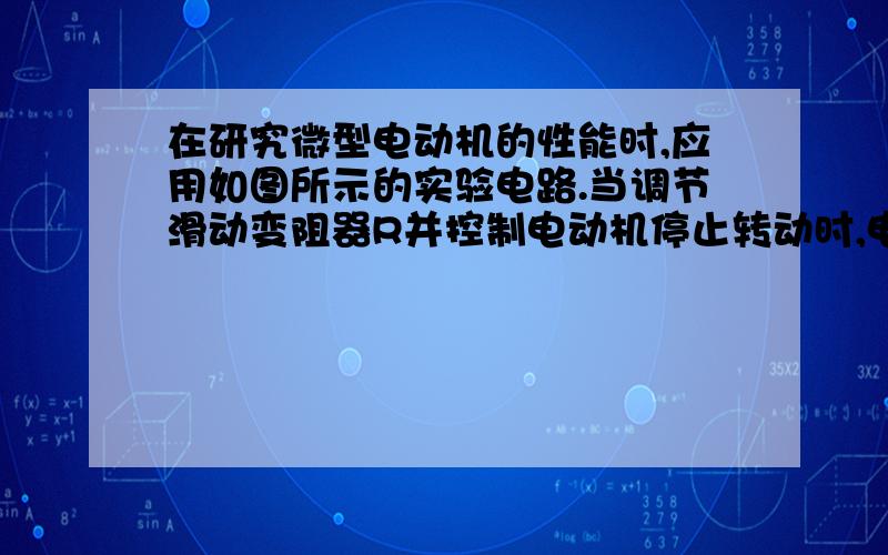 在研究微型电动机的性能时,应用如图所示的实验电路.当调节滑动变阻器R并控制电动机停止转动时,电流表和电压表的示数分别为0.50A和2.0V.重新调节R并使电动机恢复正常运转,此时电流表和电