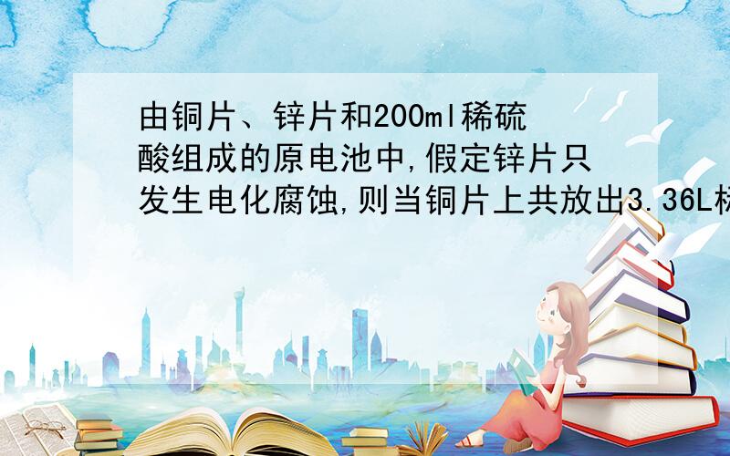 由铜片、锌片和200ml稀硫酸组成的原电池中,假定锌片只发生电化腐蚀,则当铜片上共放出3.36L标况下气体时,硫酸恰好全部用完（1）求产生这些气体时消耗锌多少?（2）有多少个电子能过电路（