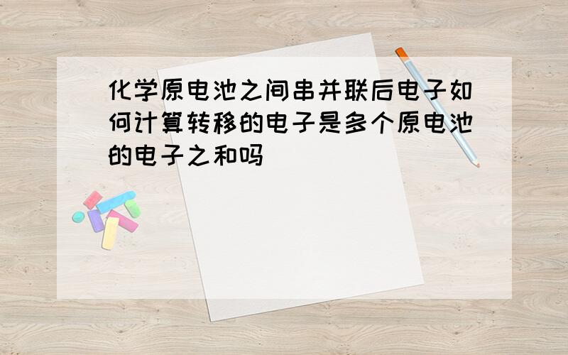 化学原电池之间串并联后电子如何计算转移的电子是多个原电池的电子之和吗