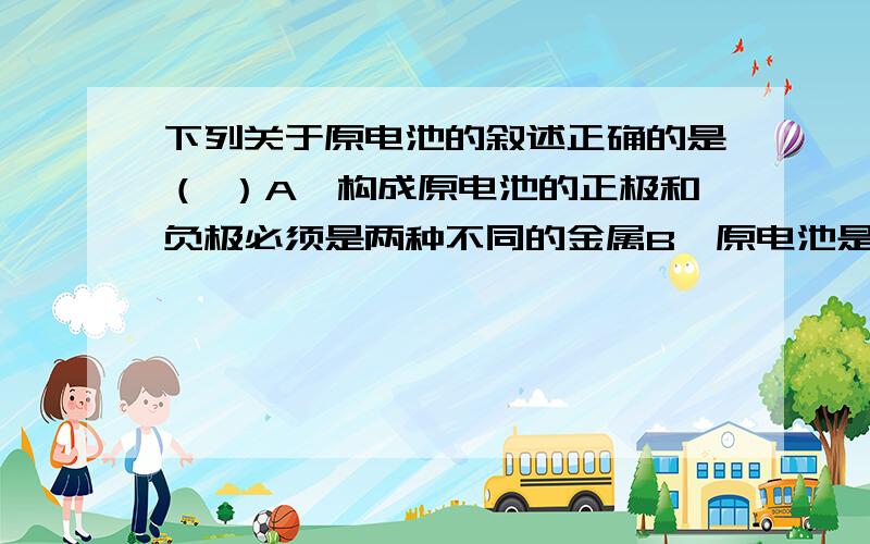 下列关于原电池的叙述正确的是（ ）A、构成原电池的正极和负极必须是两种不同的金属B、原电池是将化学能转变为电能的装置C、原电池中电子流出的一极是负极,该极被还原D、原电池放电