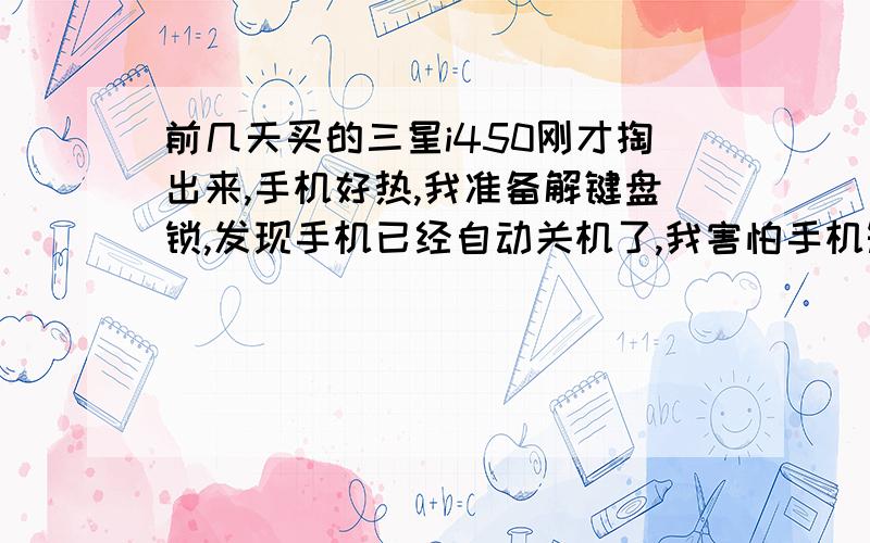 前几天买的三星i450刚才掏出来,手机好热,我准备解键盘锁,发现手机已经自动关机了,我害怕手机短路了,过了一会儿,再装上电池,发现电已经快没了,之前电是满的.很怀疑手机有问题,我买的是
