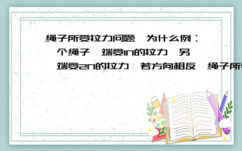 绳子所受拉力问题,为什么例：一个绳子一端受1N的拉力,另一端受2N的拉力,若方向相反,绳子所受拉力是多少?若方向相同,绳子所受拉力又是多少?