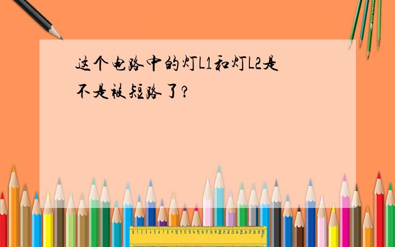 这个电路中的灯L1和灯L2是不是被短路了?