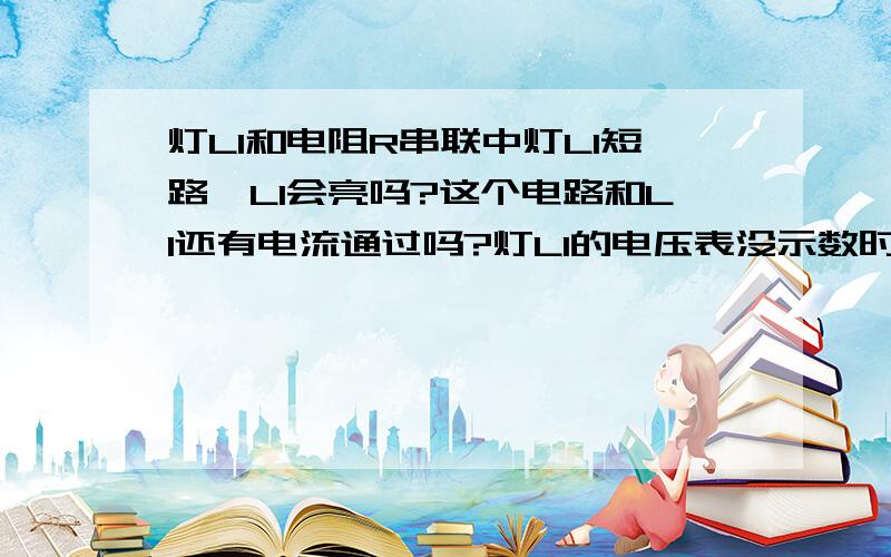 灯L1和电阻R串联中灯L1短路,L1会亮吗?这个电路和L1还有电流通过吗?灯L1的电压表没示数时和示数为电源电压时,是有哪些情况?