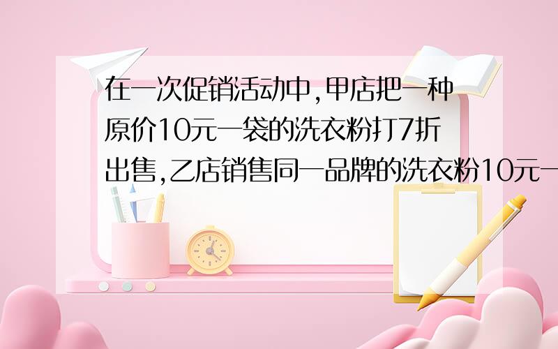 在一次促销活动中,甲店把一种原价10元一袋的洗衣粉打7折出售,乙店销售同一品牌的洗衣粉10元一袋,买一袋后赠送一张优惠券,凭该优惠券再买同种洗衣粉时打6折,那么在两家商店同时购买多