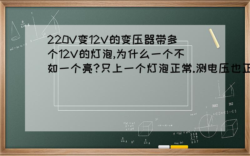 220V变12V的变压器带多个12V的灯泡,为什么一个不如一个亮?只上一个灯泡正常.测电压也正常,但去测下一个电压怎么变小?灯是并联的.