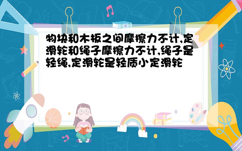 物块和木板之间摩擦力不计,定滑轮和绳子摩擦力不计,绳子是轻绳,定滑轮是轻质小定滑轮