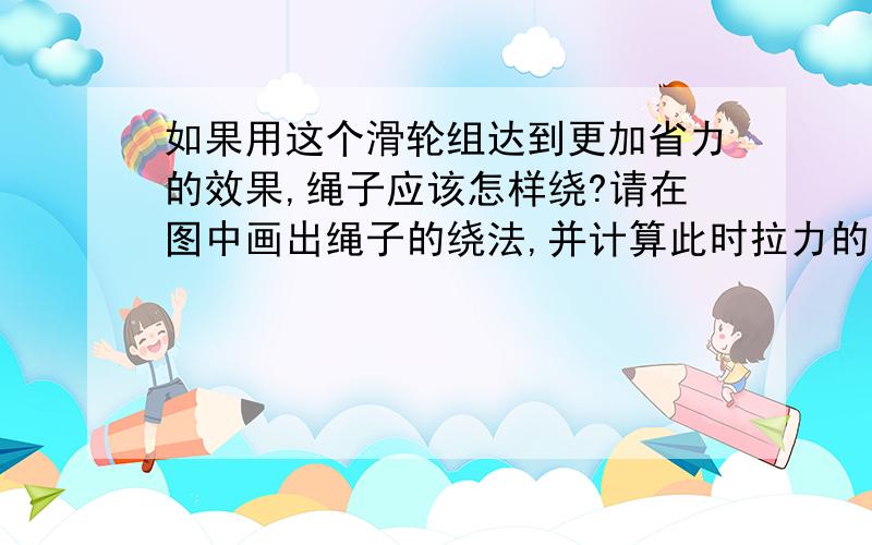 如果用这个滑轮组达到更加省力的效果,绳子应该怎样绕?请在图中画出绳子的绕法,并计算此时拉力的大小