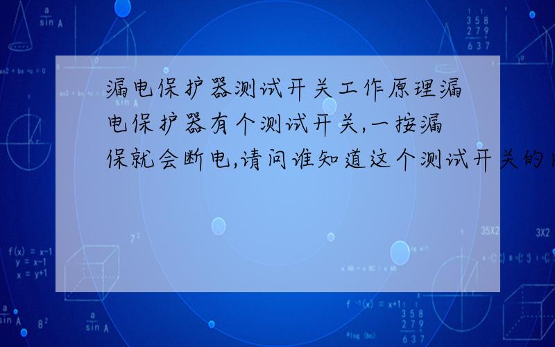 漏电保护器测试开关工作原理漏电保护器有个测试开关,一按漏保就会断电,请问谁知道这个测试开关的内部工作原理啊,希望有人能详细解释下,