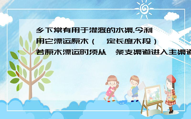 乡下常有用于灌溉的水渠.今利用它漂运原木（一定长度木段）若原木漂运时须从一条支渠道进入主渠道,而该支渠道宽为2M,且垂直于宽为3M的主渠道,则能够通过的原木的最大长度是多少?请建