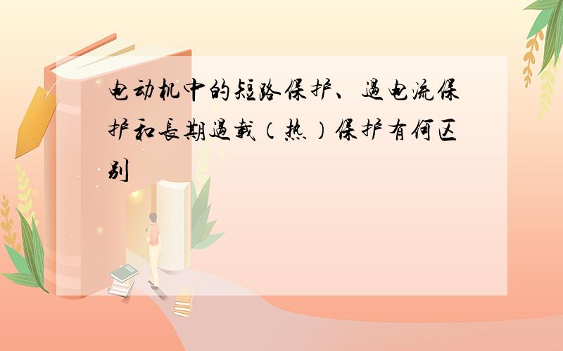 电动机中的短路保护、过电流保护和长期过载（热）保护有何区别