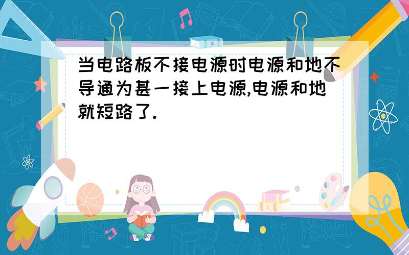 当电路板不接电源时电源和地不导通为甚一接上电源,电源和地就短路了.