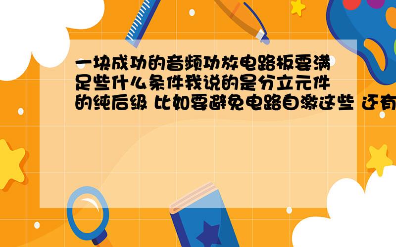 一块成功的音频功放电路板要满足些什么条件我说的是分立元件的纯后级 比如要避免电路自激这些 还有比较高端点音响都增加了些什么技术