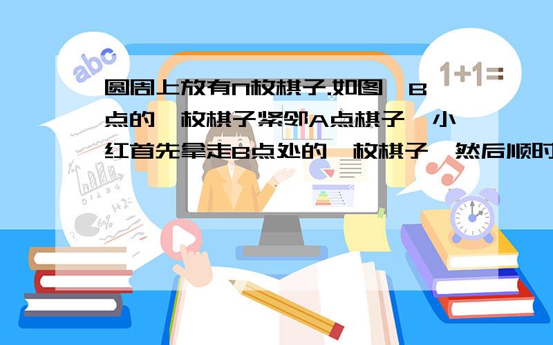 圆周上放有N枚棋子.如图,B点的一枚棋子紧邻A点棋子,小红首先拿走B点处的一枚棋子,然后顺时针每隔1枚拿走2枚棋子,连续转10周,9次越过A.当将要第10次越过A处棋子取走其他棋子时,小红发现圆