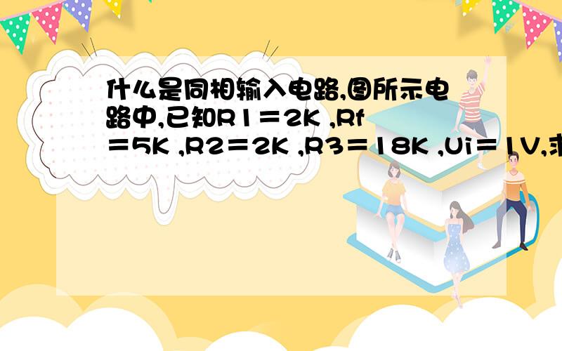 什么是同相输入电路,图所示电路中,已知R1＝2K ,Rf＝5K ,R2＝2K ,R3＝18K ,Ui＝1V,求输出电压Uo.