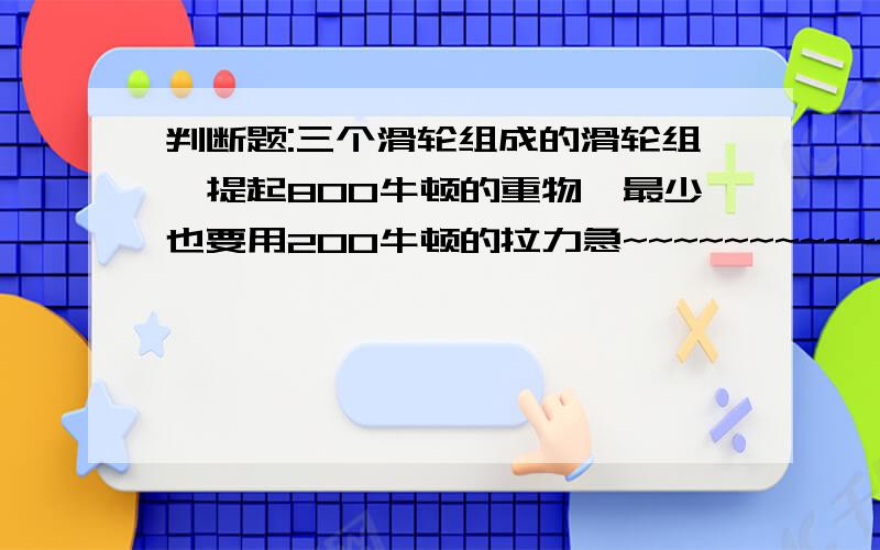 判断题:三个滑轮组成的滑轮组,提起800牛顿的重物,最少也要用200牛顿的拉力急~~~~~~~~~~~~~~~~~