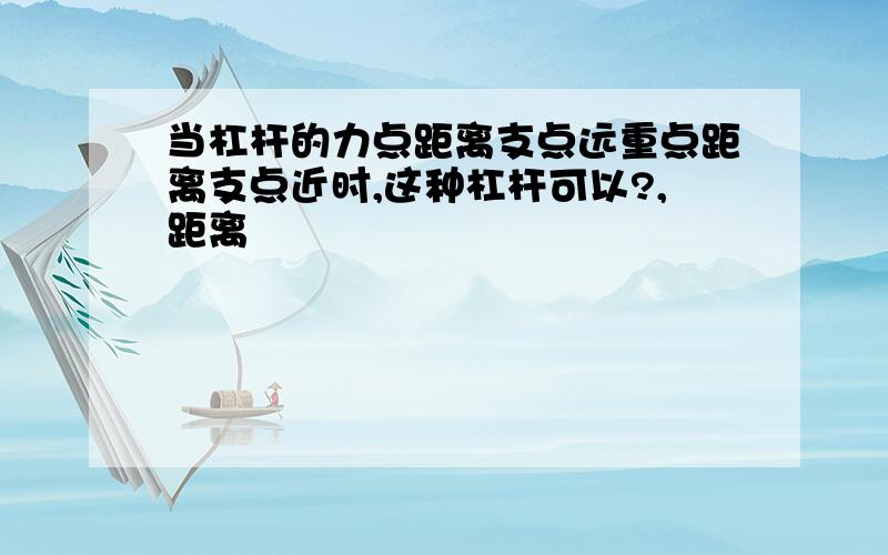 当杠杆的力点距离支点远重点距离支点近时,这种杠杆可以?,距离