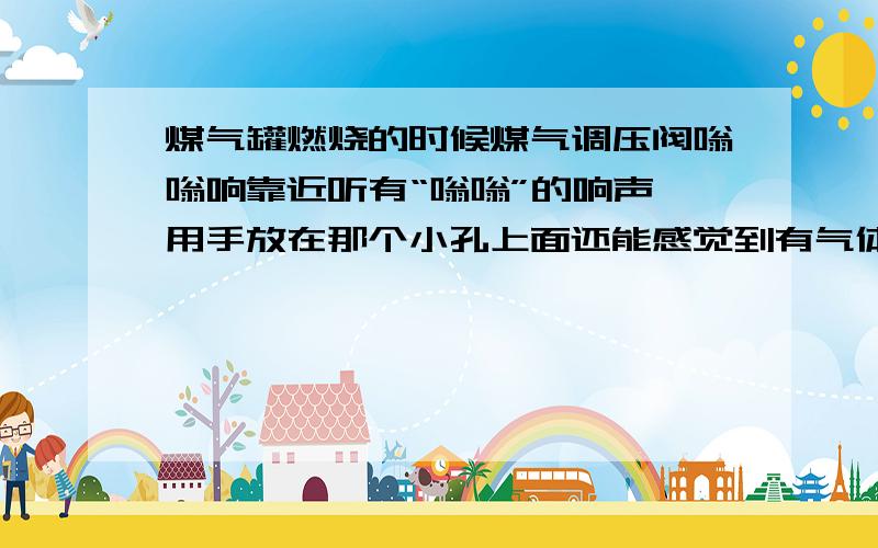 煤气罐燃烧的时候煤气调压阀嗡嗡响靠近听有“嗡嗡”的响声,用手放在那个小孔上面还能感觉到有气体喷出,但闻起来不像是煤气的味道,好像是空气,是不是多余的气体排出来了,正常吗