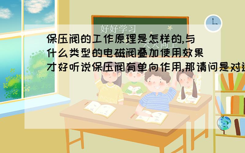 保压阀的工作原理是怎样的,与什么类型的电磁阀叠加使用效果才好听说保压阀有单向作用,那请问是对进油孔,A或者B哪个有单向作用