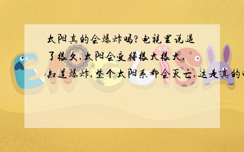 太阳真的会爆炸吗?电视里说过了很久,太阳会变得很大很大,知道爆炸,整个太阳系都会灭亡,这是真的吗?