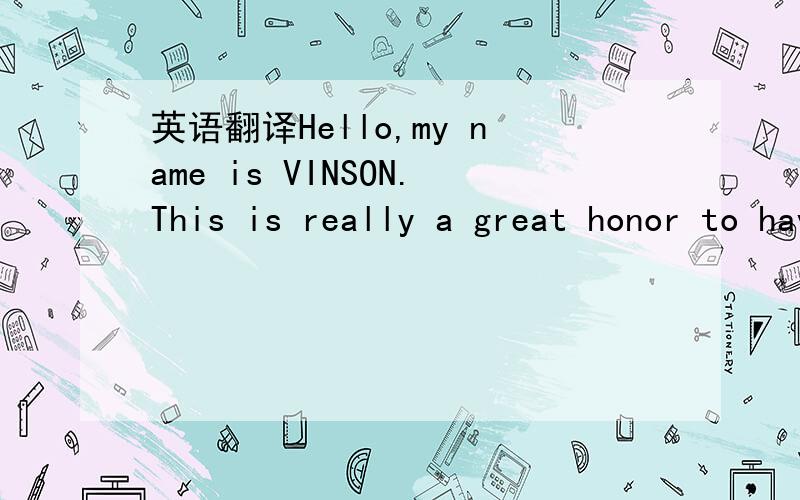 英语翻译Hello,my name is VINSON.This is really a great honor to have this opportunity.Now I will introduce myself briefly.I am 26 years old,born in Liaoning province,Shenyang City.In the past years,I spent most of my time on other hotels.Besides,