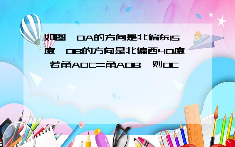 如图,OA的方向是北偏东15度,OB的方向是北偏西40度 若角AOC=角AOB,则OC