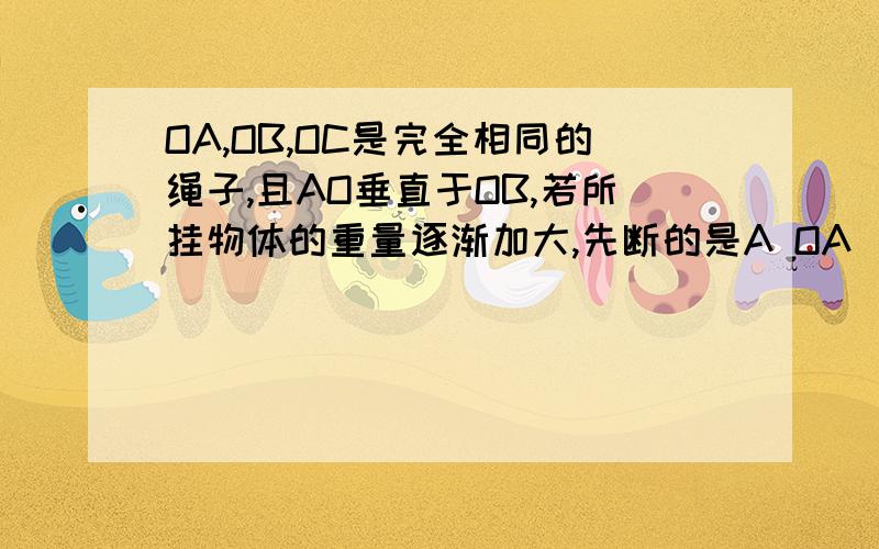 OA,OB,OC是完全相同的绳子,且AO垂直于OB,若所挂物体的重量逐渐加大,先断的是A OA      B OB  C OC  D同时段