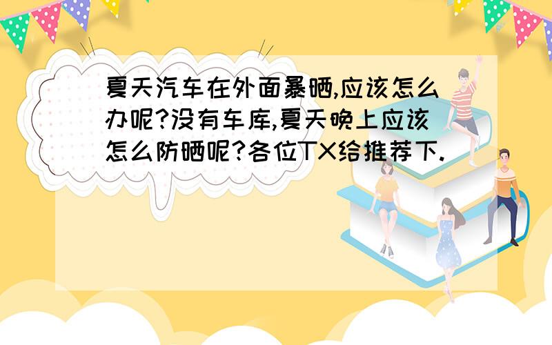 夏天汽车在外面暴晒,应该怎么办呢?没有车库,夏天晚上应该怎么防晒呢?各位TX给推荐下.