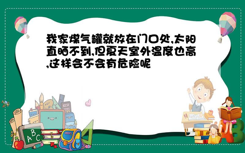 我家煤气罐就放在门口处,太阳直晒不到,但夏天室外温度也高,这样会不会有危险呢