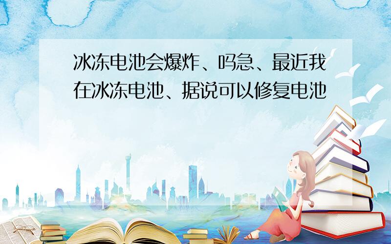 冰冻电池会爆炸、吗急、最近我在冰冻电池、据说可以修复电池