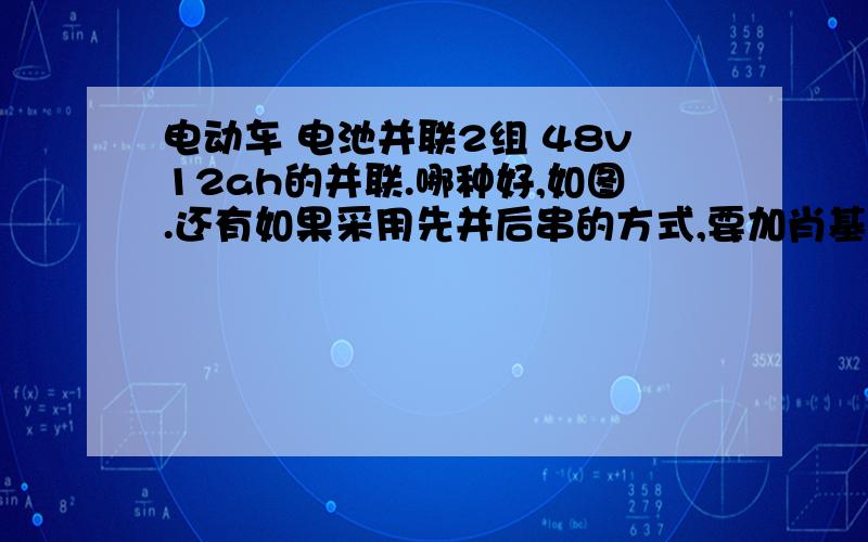 电动车 电池并联2组 48v12ah的并联.哪种好,如图.还有如果采用先并后串的方式,要加肖基特二极管吗?加多大的?先串后并,要加多大的肖基特基二极管?并联之后电流会增加一倍吗?控制器是15a还是