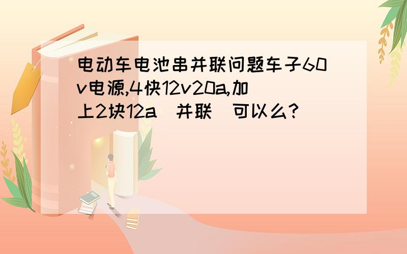 电动车电池串并联问题车子60v电源,4快12v20a,加上2块12a〈并联〉可以么?