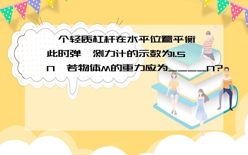 一个轻质杠杆在水平位置平衡,此时弹簧测力计的示数为1.5N,若物体M的重力应为____N?