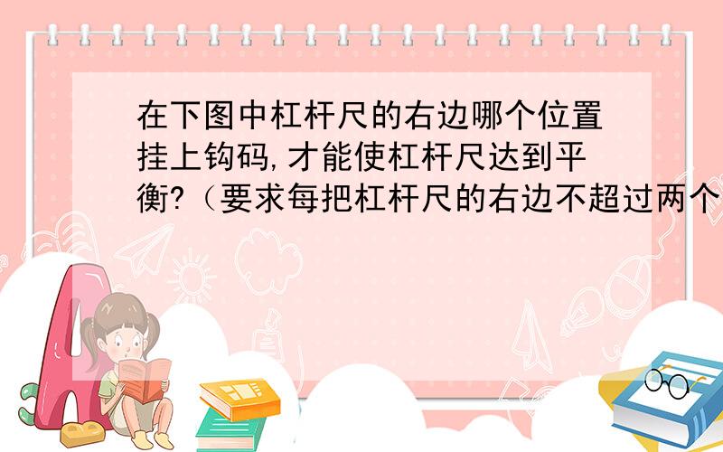 在下图中杠杆尺的右边哪个位置挂上钩码,才能使杠杆尺达到平衡?（要求每把杠杆尺的右边不超过两个钩码）