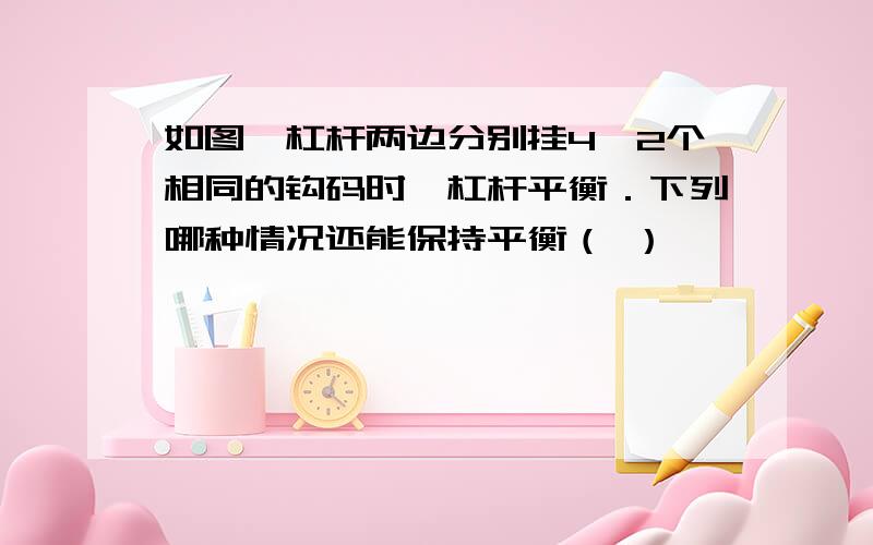 如图,杠杆两边分别挂4、2个相同的钩码时,杠杆平衡．下列哪种情况还能保持平衡（ ）