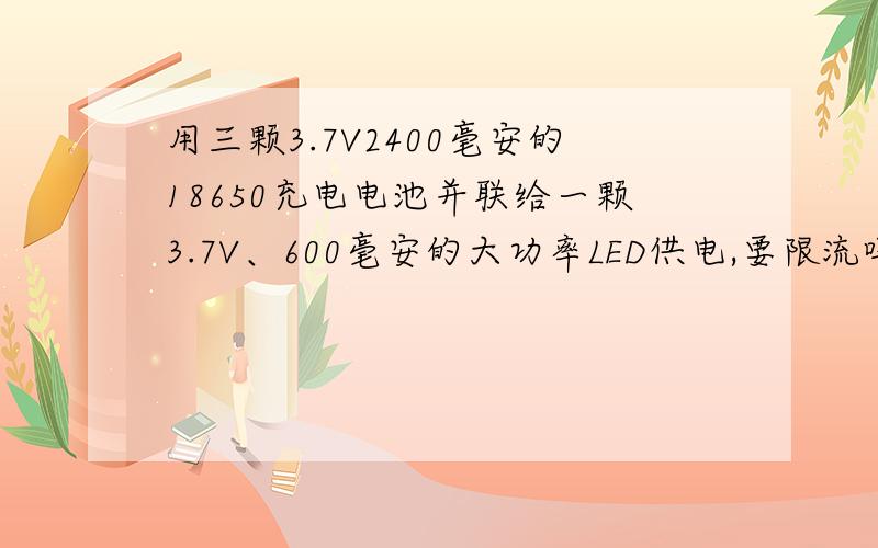 用三颗3.7V2400毫安的18650充电电池并联给一颗3.7V、600毫安的大功率LED供电,要限流吗?LED能亮多久?