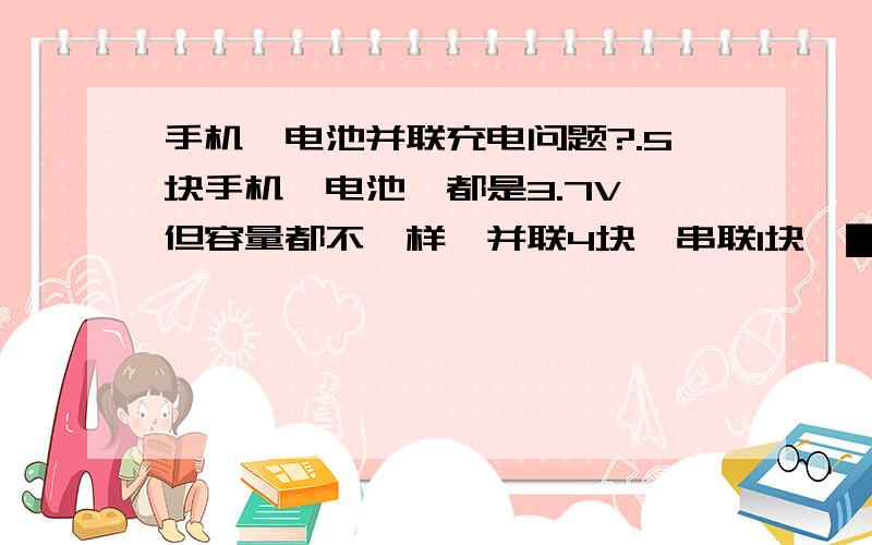 手机锂电池并联充电问题?.5块手机锂电池、都是3.7V、但容量都不一样、并联4块、串联1块、▇▇▇这时容量应该是四块并联电池的总和、电压是7.4V、?▉▃▉▃▉▃▉如果用这组电池给一块5V