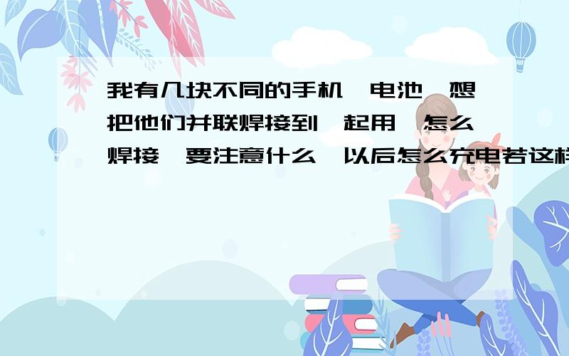 我有几块不同的手机锂电池,想把他们并联焊接到一起用,怎么焊接,要注意什么,以后怎么充电若这样接好能不能当做应急充电器用